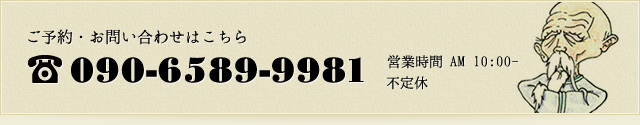 ご予約・お問い合わせはこちら 090-6589-9981 営業時間 AM 10:00- 不定休